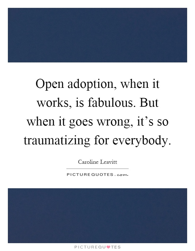 Open adoption, when it works, is fabulous. But when it goes wrong, it's so traumatizing for everybody Picture Quote #1