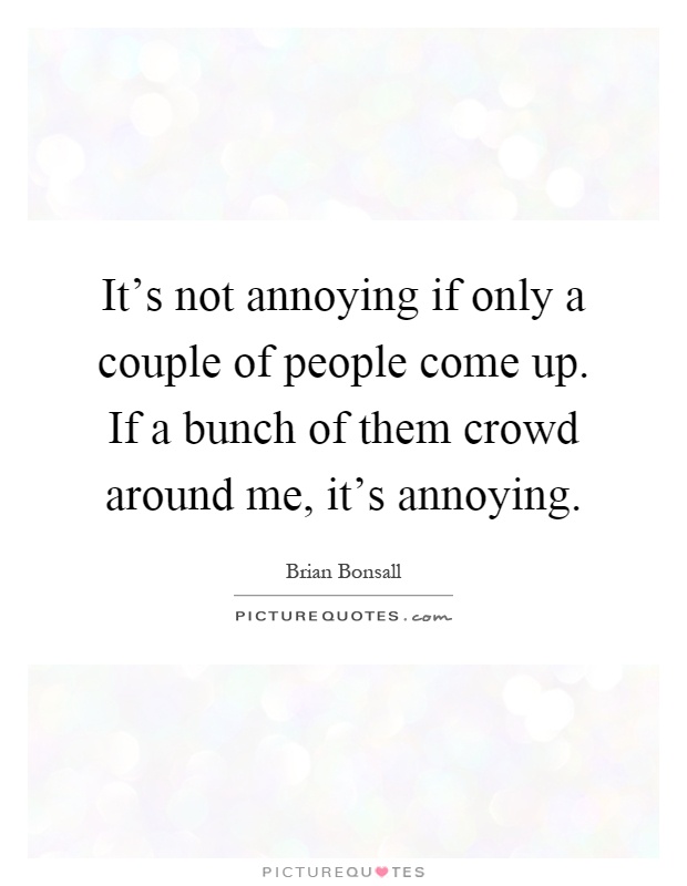 It's not annoying if only a couple of people come up. If a bunch of them crowd around me, it's annoying Picture Quote #1