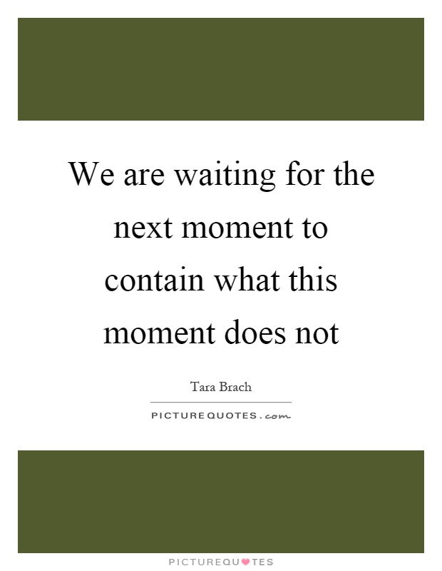 We are waiting for the next moment to contain what this moment does not Picture Quote #1