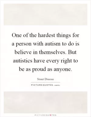 One of the hardest things for a person with autism to do is believe in themselves. But autistics have every right to be as proud as anyone Picture Quote #1