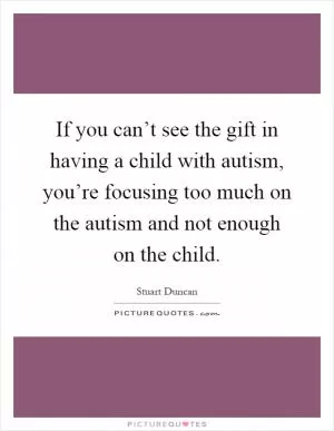 If you can’t see the gift in having a child with autism, you’re focusing too much on the autism and not enough on the child Picture Quote #1