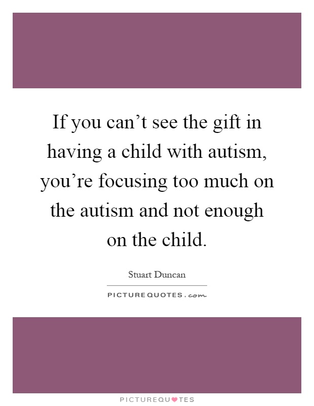 If you can't see the gift in having a child with autism, you're focusing too much on the autism and not enough on the child Picture Quote #1