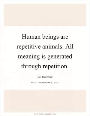 Human beings are repetitive animals. All meaning is generated through repetition Picture Quote #1