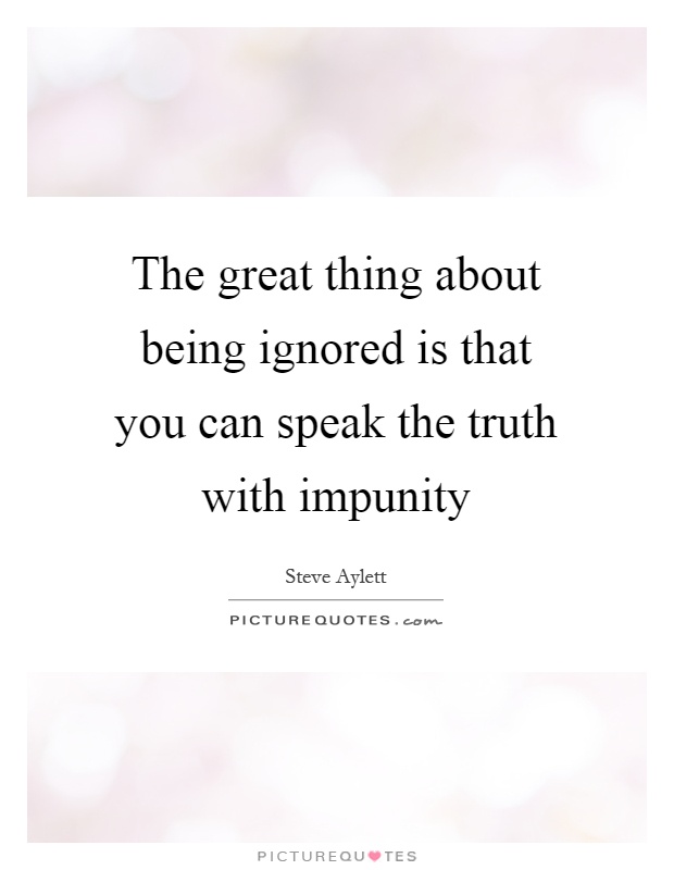 The great thing about being ignored is that you can speak the truth with impunity Picture Quote #1