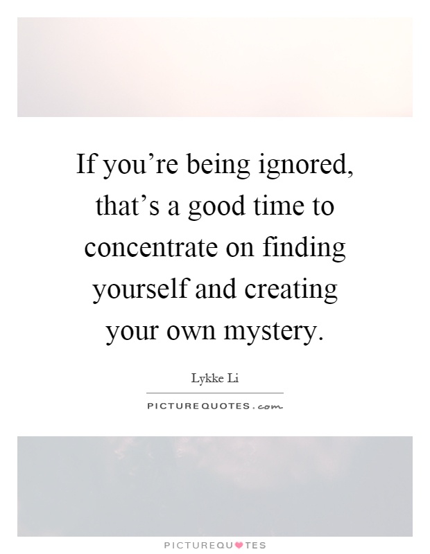 If you're being ignored, that's a good time to concentrate on finding yourself and creating your own mystery Picture Quote #1