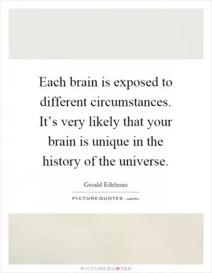 Each brain is exposed to different circumstances. It’s very likely that your brain is unique in the history of the universe Picture Quote #1
