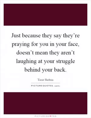 Just because they say they’re praying for you in your face, doesn’t mean they aren’t laughing at your struggle behind your back Picture Quote #1