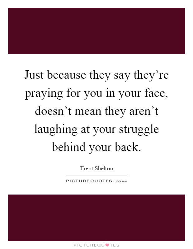 Just because they say they're praying for you in your face, doesn't mean they aren't laughing at your struggle behind your back Picture Quote #1