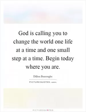 God is calling you to change the world one life at a time and one small step at a time. Begin today where you are Picture Quote #1