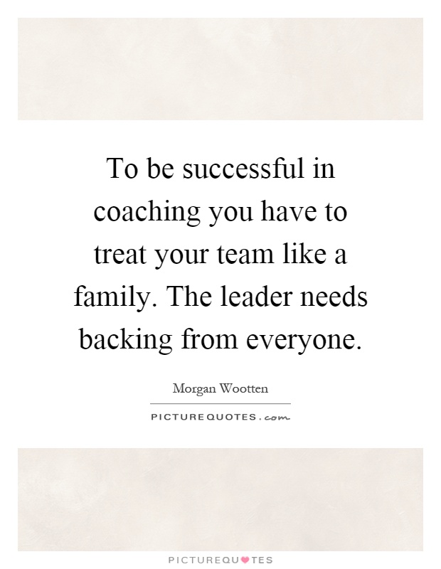 To be successful in coaching you have to treat your team like a family. The leader needs backing from everyone Picture Quote #1