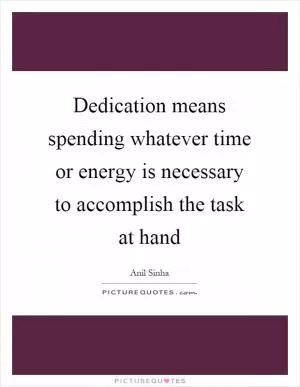 Dedication means spending whatever time or energy is necessary to accomplish the task at hand Picture Quote #1