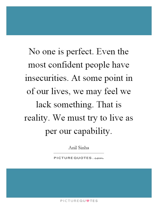 No one is perfect. Even the most confident people have insecurities. At some point in of our lives, we may feel we lack something. That is reality. We must try to live as per our capability Picture Quote #1