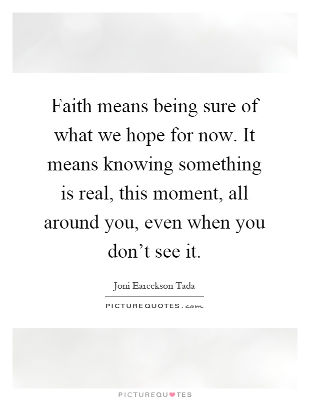 Faith means being sure of what we hope for now. It means knowing something is real, this moment, all around you, even when you don't see it Picture Quote #1