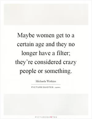 Maybe women get to a certain age and they no longer have a filter; they’re considered crazy people or something Picture Quote #1