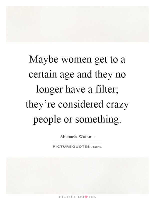 Maybe women get to a certain age and they no longer have a filter; they're considered crazy people or something Picture Quote #1