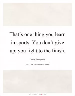 That’s one thing you learn in sports. You don’t give up; you fight to the finish Picture Quote #1