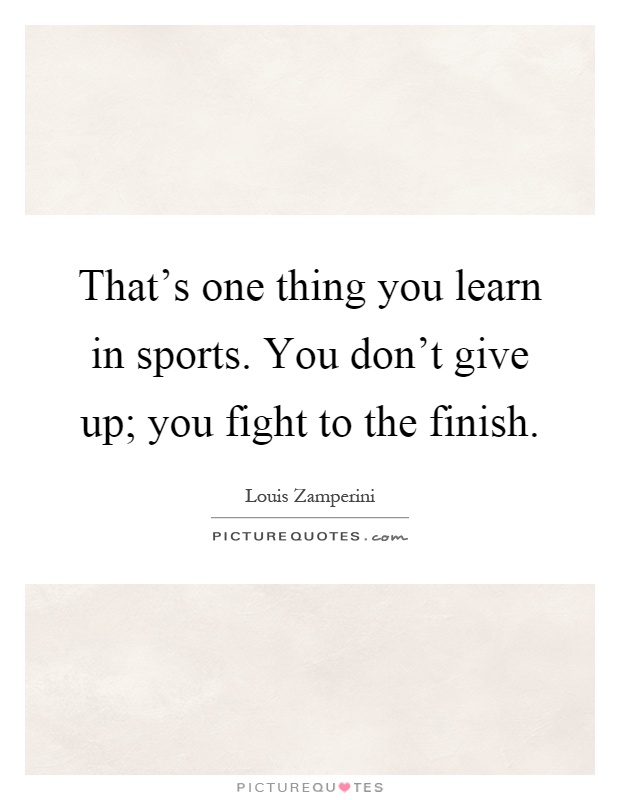 That's one thing you learn in sports. You don't give up; you fight to the finish Picture Quote #1