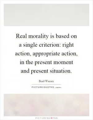 Real morality is based on a single criterion: right action, appropriate action, in the present moment and present situation Picture Quote #1