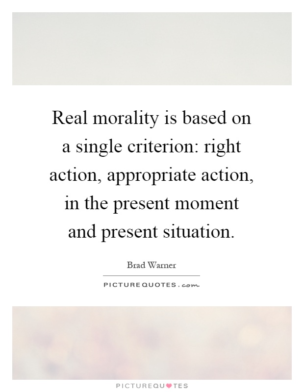 Real morality is based on a single criterion: right action, appropriate action, in the present moment and present situation Picture Quote #1