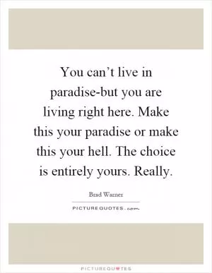 You can’t live in paradise-but you are living right here. Make this your paradise or make this your hell. The choice is entirely yours. Really Picture Quote #1