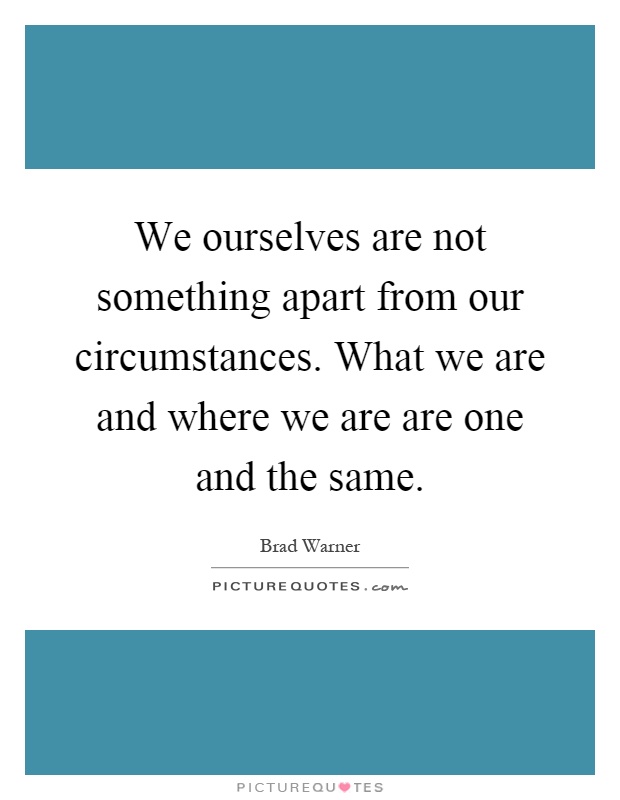 We ourselves are not something apart from our circumstances. What we are and where we are are one and the same Picture Quote #1