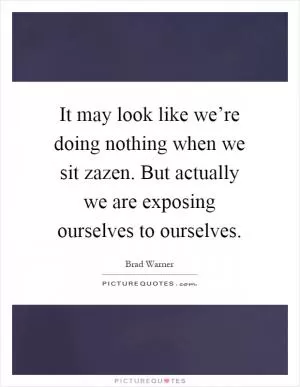 It may look like we’re doing nothing when we sit zazen. But actually we are exposing ourselves to ourselves Picture Quote #1