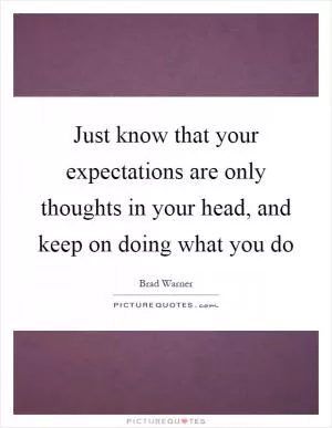 Just know that your expectations are only thoughts in your head, and keep on doing what you do Picture Quote #1