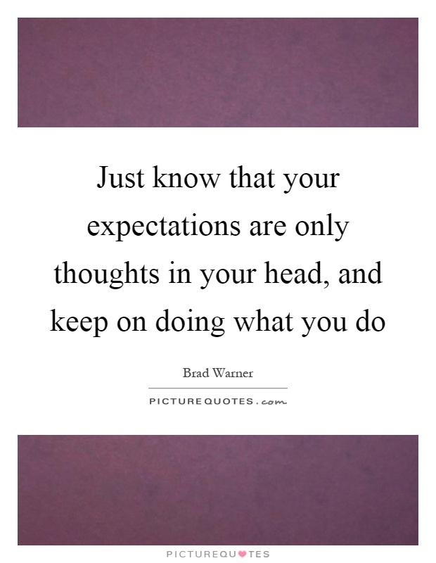 Just know that your expectations are only thoughts in your head, and keep on doing what you do Picture Quote #1