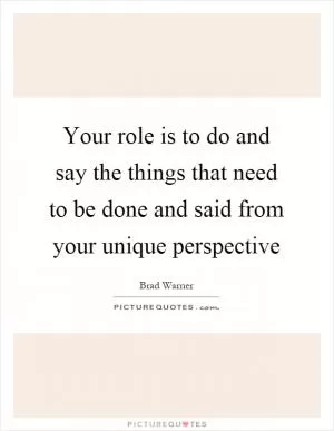 Your role is to do and say the things that need to be done and said from your unique perspective Picture Quote #1