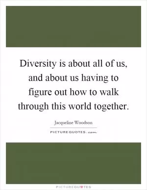 Diversity is about all of us, and about us having to figure out how to walk through this world together Picture Quote #1