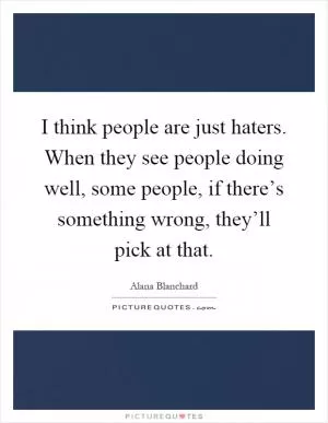 I think people are just haters. When they see people doing well, some people, if there’s something wrong, they’ll pick at that Picture Quote #1