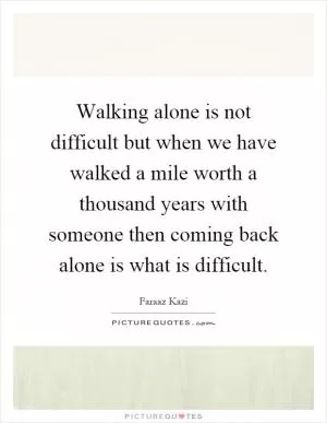 Walking alone is not difficult but when we have walked a mile worth a thousand years with someone then coming back alone is what is difficult Picture Quote #1