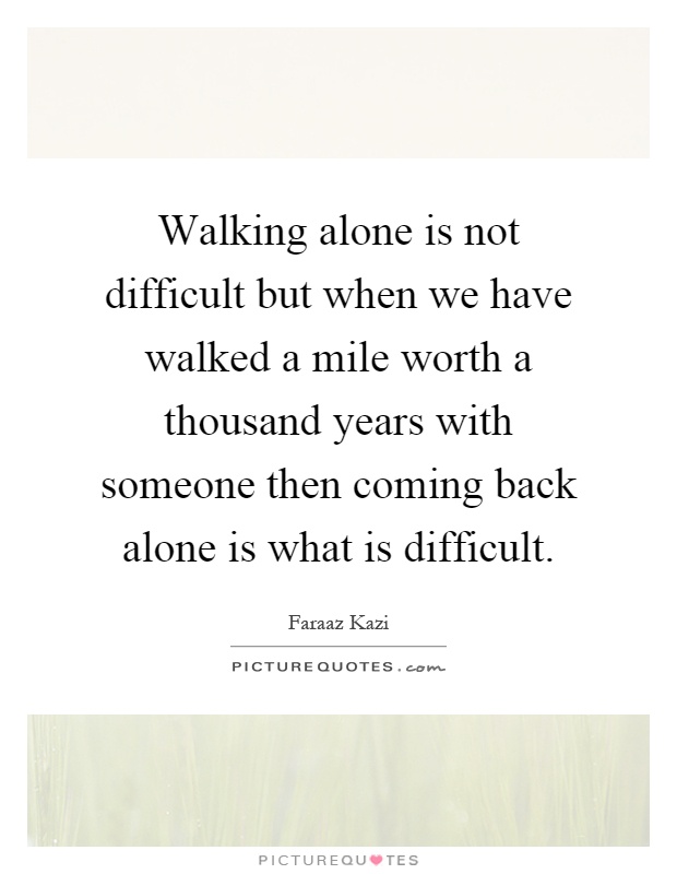 Walking alone is not difficult but when we have walked a mile worth a thousand years with someone then coming back alone is what is difficult Picture Quote #1