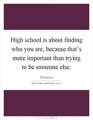 High school is about finding who you are, because that’s more important than trying to be someone else Picture Quote #1