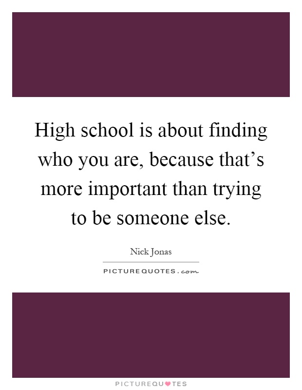 High school is about finding who you are, because that's more important than trying to be someone else Picture Quote #1