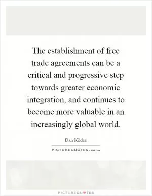 The establishment of free trade agreements can be a critical and progressive step towards greater economic integration, and continues to become more valuable in an increasingly global world Picture Quote #1