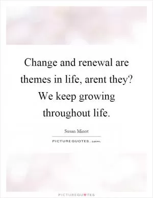 Change and renewal are themes in life, arent they? We keep growing throughout life Picture Quote #1