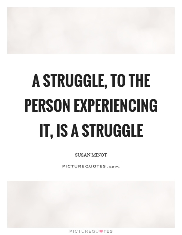 A struggle, to the person experiencing it, is a struggle Picture Quote #1