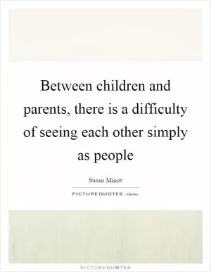 Between children and parents, there is a difficulty of seeing each other simply as people Picture Quote #1