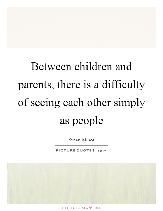 Between children and parents, there is a difficulty of seeing each other simply as people Picture Quote #1