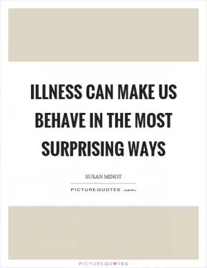 Illness can make us behave in the most surprising ways Picture Quote #1