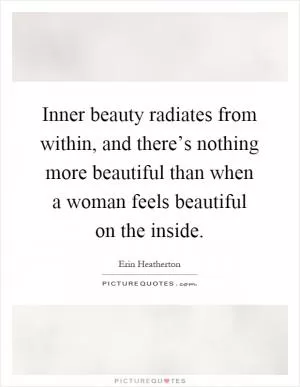 Inner beauty radiates from within, and there’s nothing more beautiful than when a woman feels beautiful on the inside Picture Quote #1