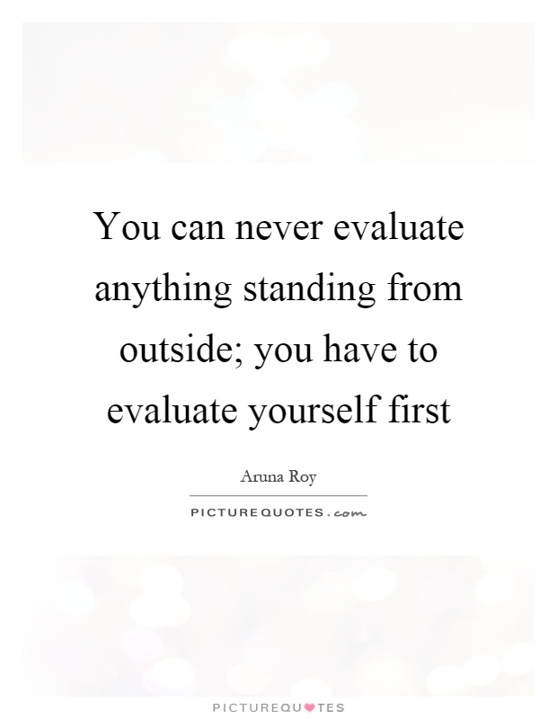 You can never evaluate anything standing from outside; you have to evaluate yourself first Picture Quote #1