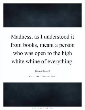 Madness, as I understood it from books, meant a person who was open to the high white whine of everything Picture Quote #1