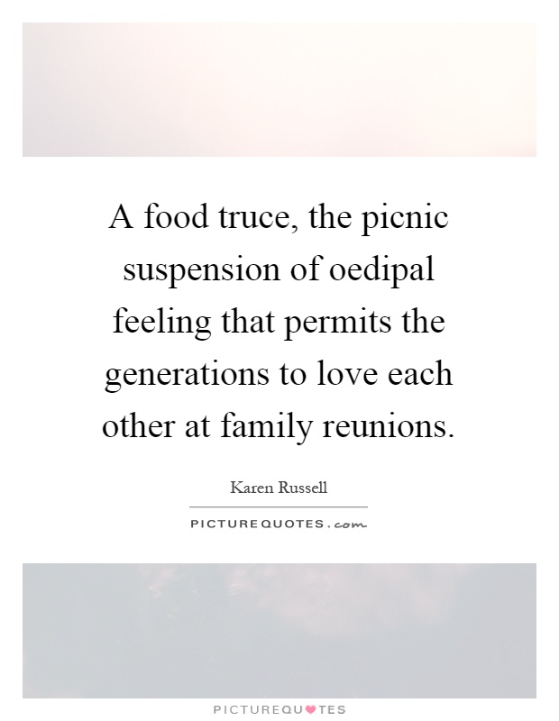 A food truce, the picnic suspension of oedipal feeling that permits the generations to love each other at family reunions Picture Quote #1