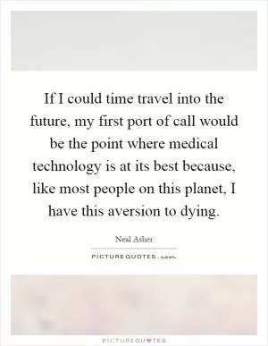 If I could time travel into the future, my first port of call would be the point where medical technology is at its best because, like most people on this planet, I have this aversion to dying Picture Quote #1