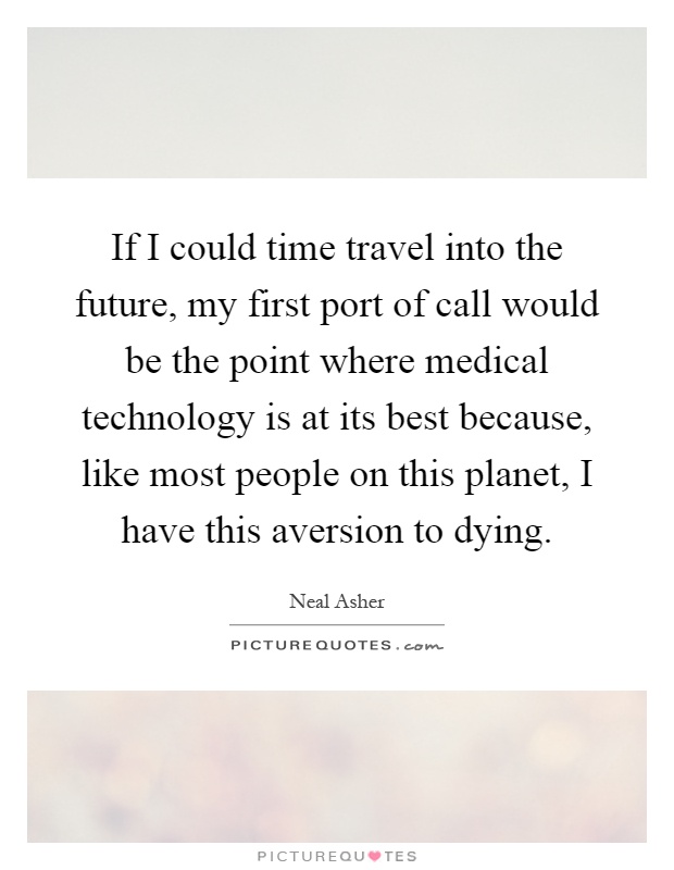If I could time travel into the future, my first port of call would be the point where medical technology is at its best because, like most people on this planet, I have this aversion to dying Picture Quote #1