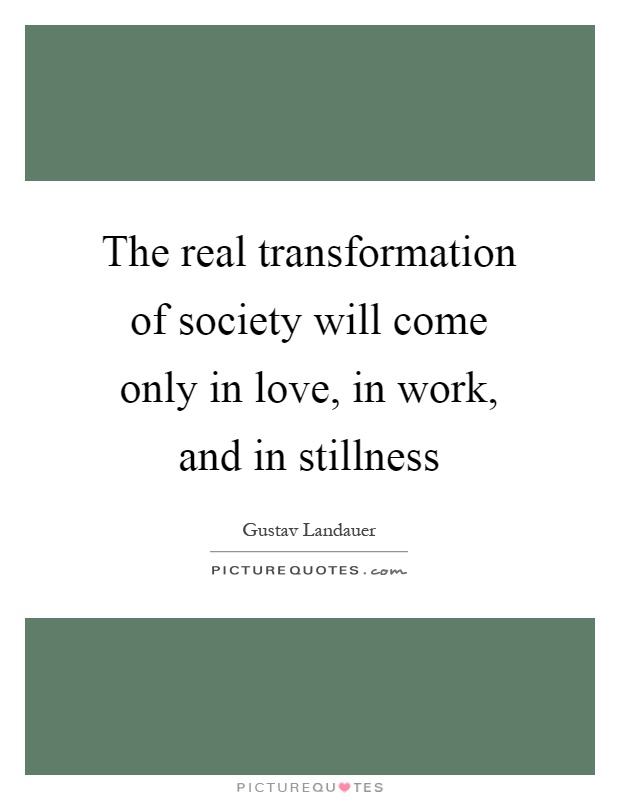 The real transformation of society will come only in love, in work, and in stillness Picture Quote #1