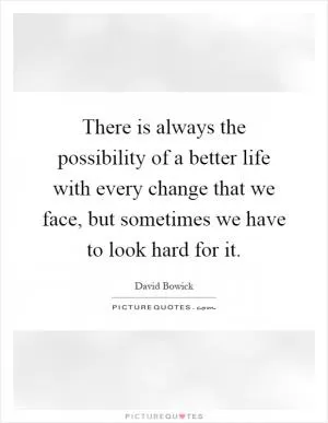 There is always the possibility of a better life with every change that we face, but sometimes we have to look hard for it Picture Quote #1
