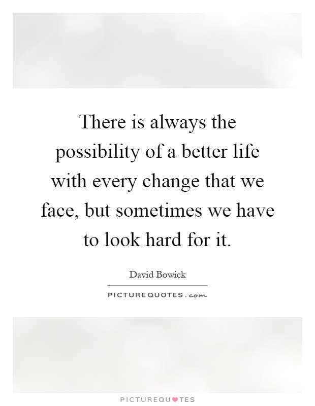 There is always the possibility of a better life with every change that we face, but sometimes we have to look hard for it Picture Quote #1